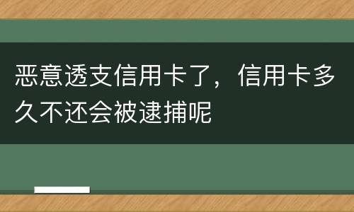 恶意透支信用卡了，信用卡多久不还会被逮捕呢