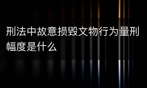 刑法中故意损毁文物行为量刑幅度是什么