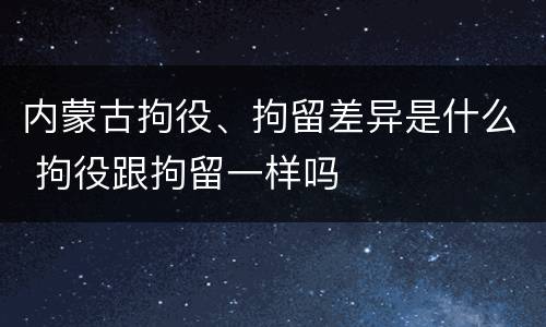 内蒙古拘役、拘留差异是什么 拘役跟拘留一样吗