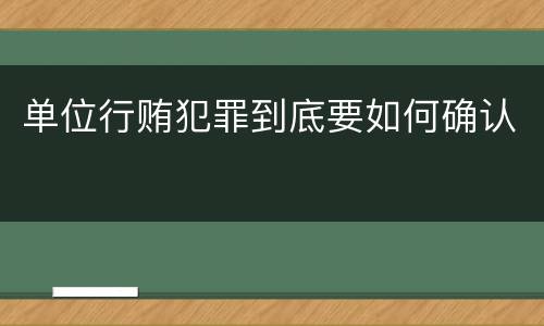 单位行贿犯罪到底要如何确认