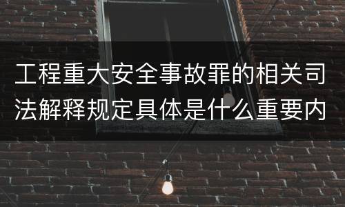 工程重大安全事故罪的相关司法解释规定具体是什么重要内容