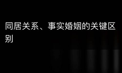 同居关系、事实婚姻的关键区别