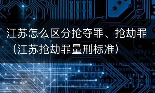 江苏怎么区分抢夺罪、抢劫罪（江苏抢劫罪量刑标准）