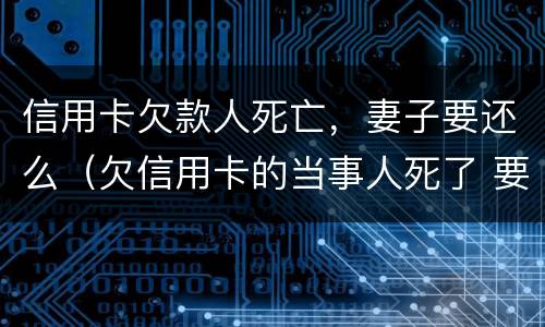 信用卡欠款人死亡，妻子要还么（欠信用卡的当事人死了 要家人还吗?）