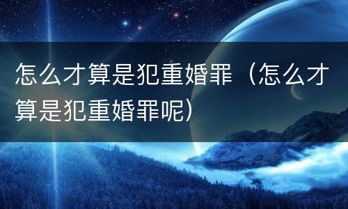 怎么才算是犯重婚罪（怎么才算是犯重婚罪呢）