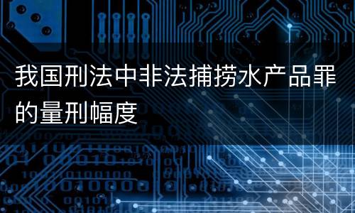 我国刑法中非法捕捞水产品罪的量刑幅度