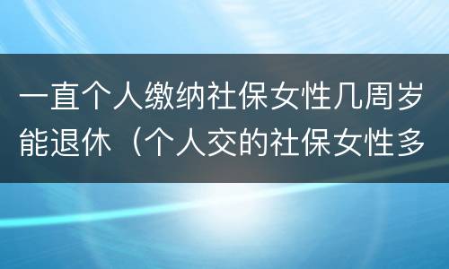 一直个人缴纳社保女性几周岁能退休（个人交的社保女性多少岁领退休金）