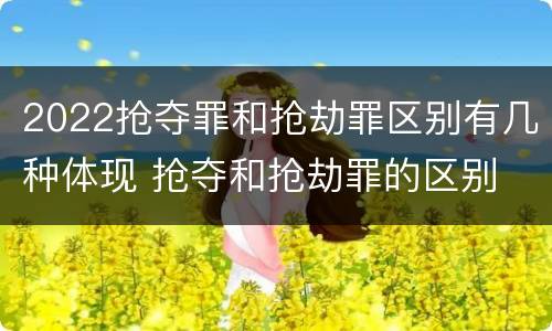 2022抢夺罪和抢劫罪区别有几种体现 抢夺和抢劫罪的区别