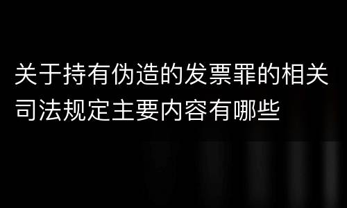 关于持有伪造的发票罪的相关司法规定主要内容有哪些