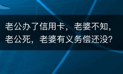 老公办了信用卡，老婆不知，老公死，老婆有义务偿还没？银行会起诉吗？过了两年