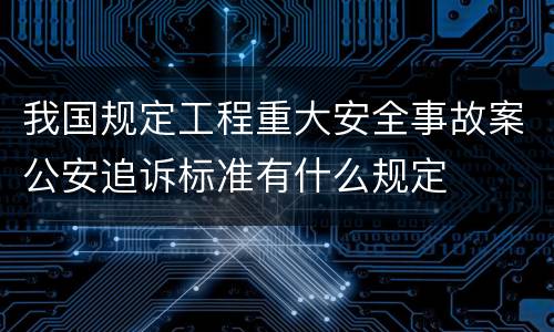 我国规定工程重大安全事故案公安追诉标准有什么规定