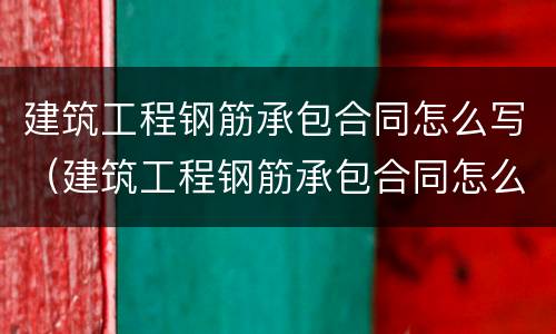 建筑工程钢筋承包合同怎么写（建筑工程钢筋承包合同怎么写才有效）