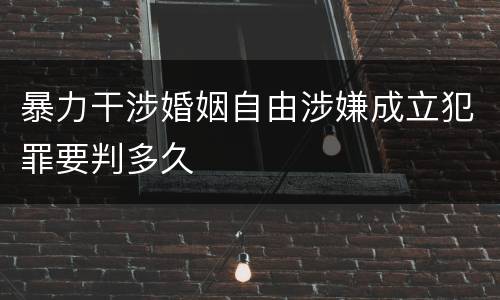 暴力干涉婚姻自由涉嫌成立犯罪要判多久