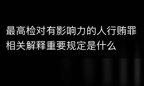 最高检对有影响力的人行贿罪相关解释重要规定是什么