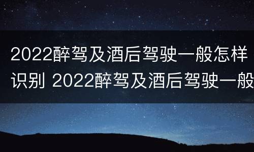 2022醉驾及酒后驾驶一般怎样识别 2022醉驾及酒后驾驶一般怎样识别驾驶证