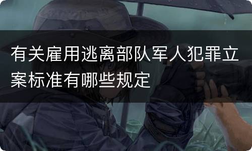 有关雇用逃离部队军人犯罪立案标准有哪些规定