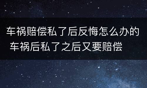 车祸赔偿私了后反悔怎么办的 车祸后私了之后又要赔偿