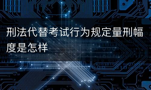 刑法代替考试行为规定量刑幅度是怎样