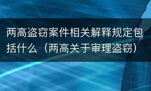 两高盗窃案件相关解释规定包括什么（两高关于审理盗窃）