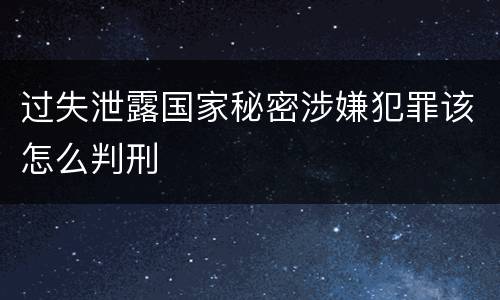 过失泄露国家秘密涉嫌犯罪该怎么判刑