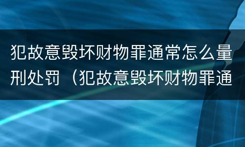 犯故意毁坏财物罪通常怎么量刑处罚（犯故意毁坏财物罪通常怎么量刑处罚）