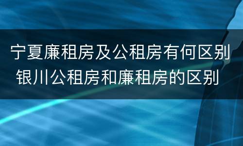 宁夏廉租房及公租房有何区别 银川公租房和廉租房的区别