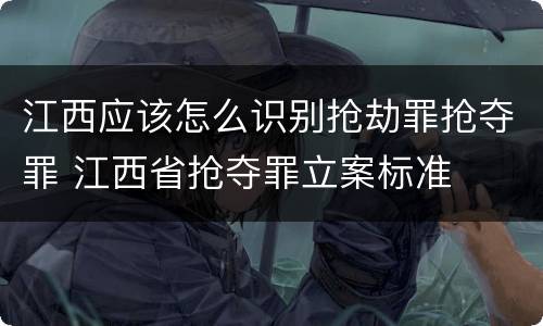 江西应该怎么识别抢劫罪抢夺罪 江西省抢夺罪立案标准