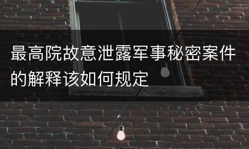 最高院故意泄露军事秘密案件的解释该如何规定