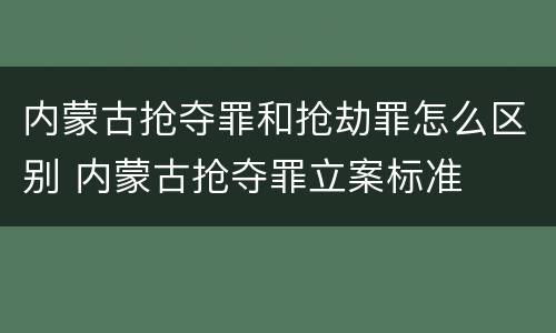 内蒙古抢夺罪和抢劫罪怎么区别 内蒙古抢夺罪立案标准