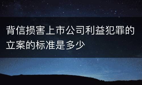 背信损害上市公司利益犯罪的立案的标准是多少
