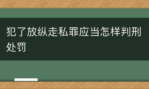 犯了放纵走私罪应当怎样判刑处罚