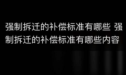 强制拆迁的补偿标准有哪些 强制拆迁的补偿标准有哪些内容