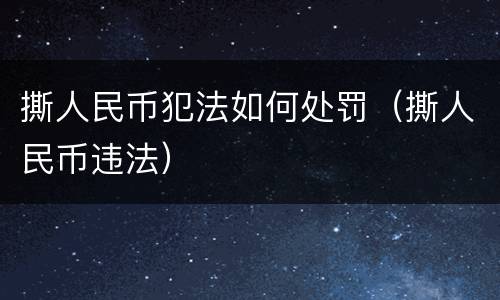撕人民币犯法如何处罚（撕人民币违法）
