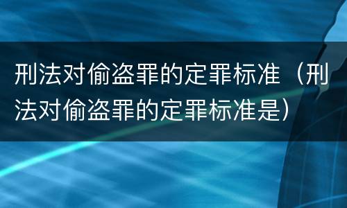 刑法对偷盗罪的定罪标准（刑法对偷盗罪的定罪标准是）