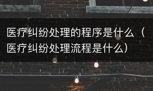 医疗纠纷处理的程序是什么（医疗纠纷处理流程是什么）