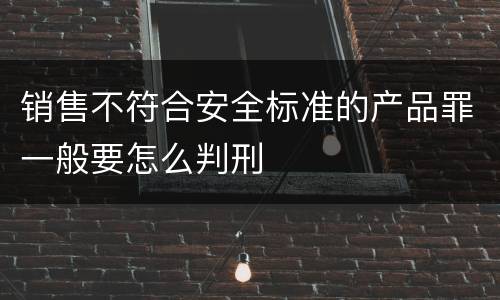 销售不符合安全标准的产品罪一般要怎么判刑