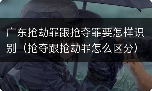 广东抢劫罪跟抢夺罪要怎样识别（抢夺跟抢劫罪怎么区分）