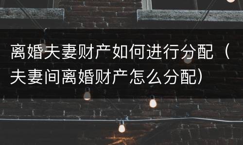 离婚夫妻财产如何进行分配（夫妻间离婚财产怎么分配）