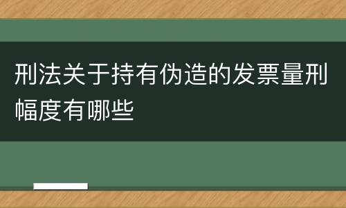 刑法关于持有伪造的发票量刑幅度有哪些