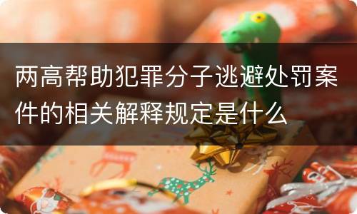 两高帮助犯罪分子逃避处罚案件的相关解释规定是什么