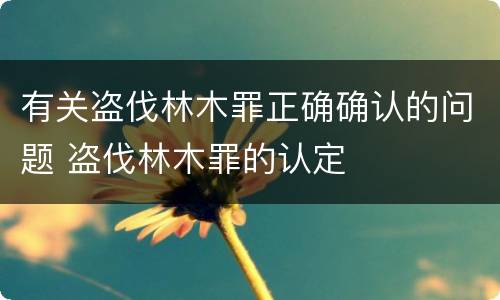 有关盗伐林木罪正确确认的问题 盗伐林木罪的认定