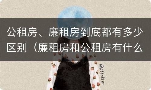 公租房、廉租房到底都有多少区别（廉租房和公租房有什么区别?）