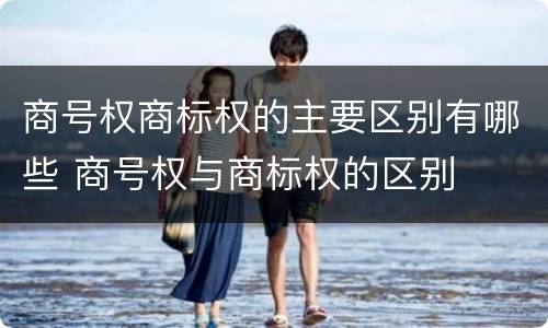 商号权商标权的主要区别有哪些 商号权与商标权的区别