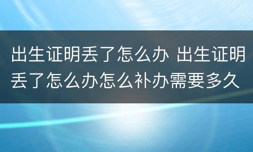 出生证明丢了怎么办 出生证明丢了怎么办怎么补办需要多久