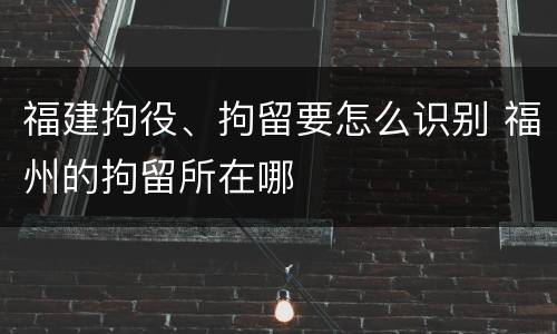 福建拘役、拘留要怎么识别 福州的拘留所在哪