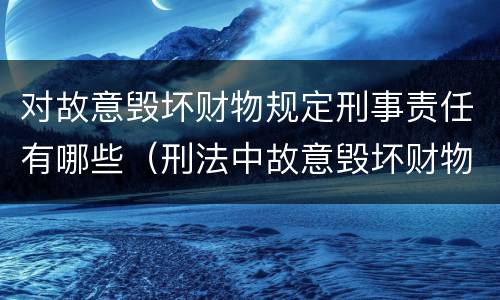 对故意毁坏财物规定刑事责任有哪些（刑法中故意毁坏财物罪的规定有哪些）
