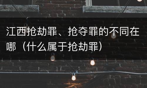 江西抢劫罪、抢夺罪的不同在哪（什么属于抢劫罪）