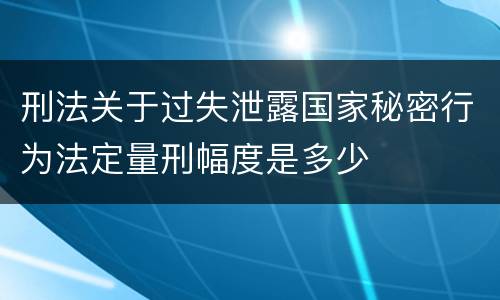 刑法关于过失泄露国家秘密行为法定量刑幅度是多少