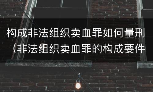 构成非法组织卖血罪如何量刑（非法组织卖血罪的构成要件）