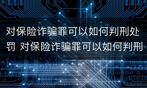 对保险诈骗罪可以如何判刑处罚 对保险诈骗罪可以如何判刑处罚吗